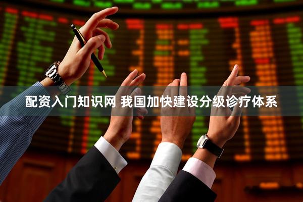 配资入门知识网 我国加快建设分级诊疗体系