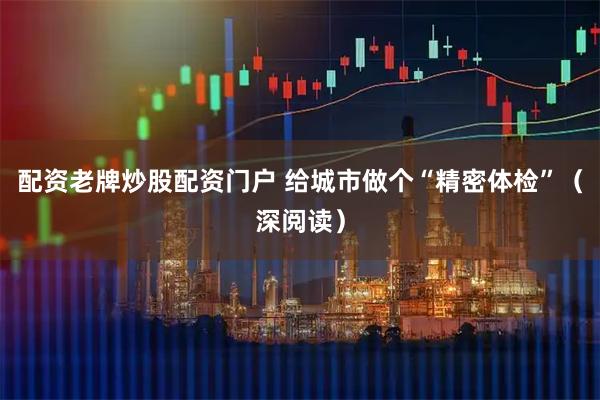配资老牌炒股配资门户 给城市做个“精密体检”（深阅读）
