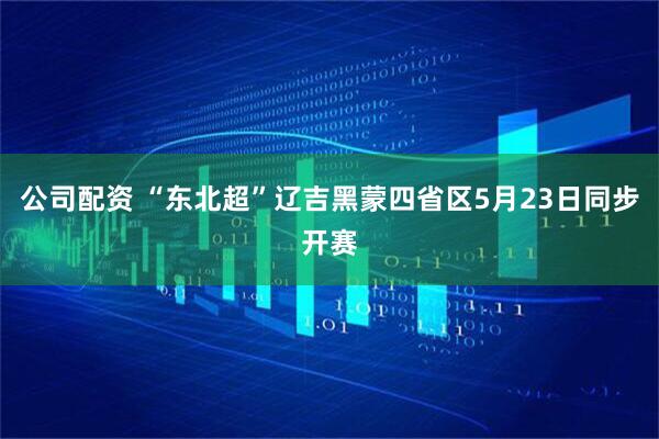 公司配资 “东北超”辽吉黑蒙四省区5月23日同步开赛