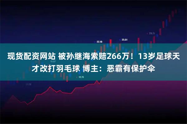 现货配资网站 被孙继海索赔266万！13岁足球天才改打羽毛球 博主：恶霸有保护伞