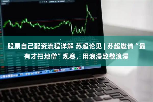 股票自己配资流程详解 苏超论见 | 苏超邀请“最有才扫地僧”观赛，用浪漫致敬浪漫