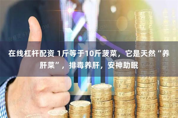 在线杠杆配资 1斤等于10斤菠菜，它是天然“养肝菜”，排毒养肝，安神助眠