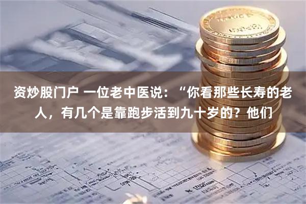 资炒股门户 一位老中医说：“你看那些长寿的老人，有几个是靠跑步活到九十岁的？他们