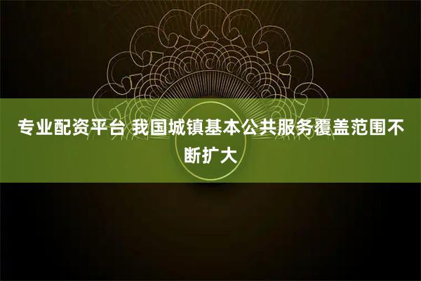 专业配资平台 我国城镇基本公共服务覆盖范围不断扩大