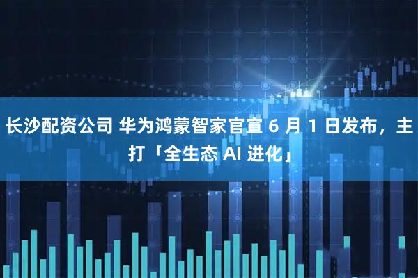 长沙配资公司 华为鸿蒙智家官宣 6 月 1 日发布，主打「全生态 AI 进化」