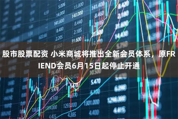 股市股票配资 小米商城将推出全新会员体系，原FRIEND会员6月15日起停止开通