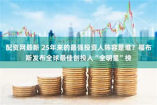 配资网最新 25年来的最强投资人阵容是谁？福布斯发布全球最佳创投人“全明星”榜