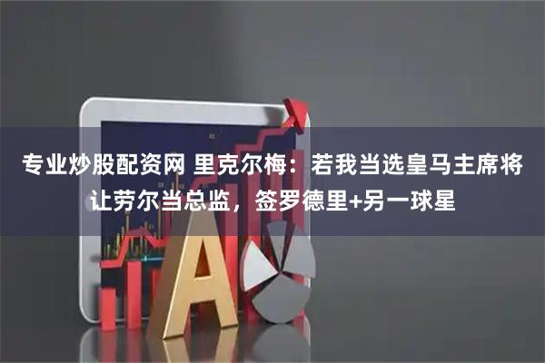 专业炒股配资网 里克尔梅：若我当选皇马主席将让劳尔当总监，签罗德里+另一球星