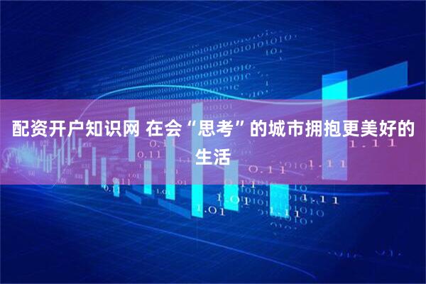 配资开户知识网 在会“思考”的城市拥抱更美好的生活